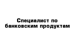 Специалист по банковским продуктам